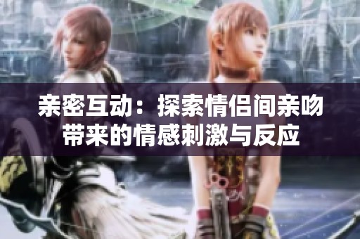 亲密互动：探索情侣间亲吻带来的情感刺激与反应