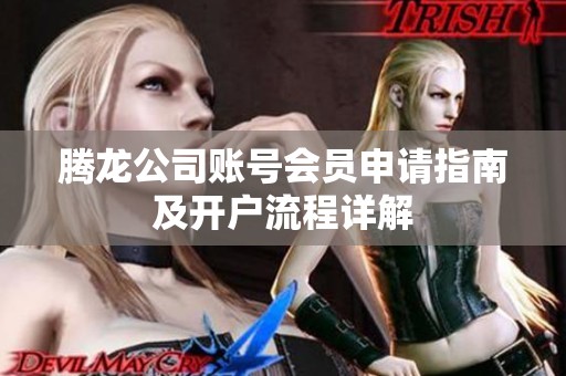 腾龙公司账号会员申请指南及开户流程详解