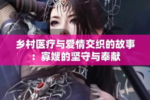 乡村医疗与爱情交织的故事：寡嫂的坚守与奉献