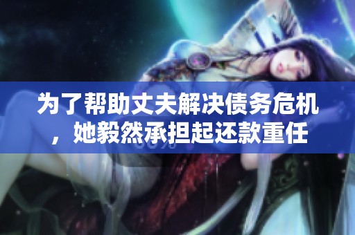 为了帮助丈夫解决债务危机，她毅然承担起还款重任