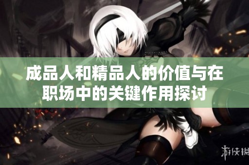 成品人和精品人的价值与在职场中的关键作用探讨