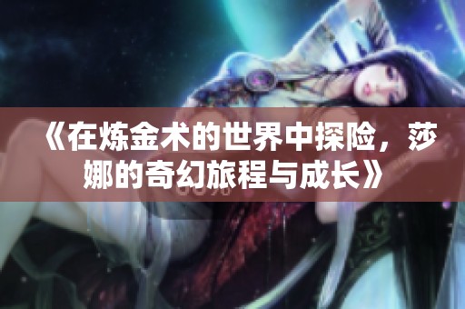 《在炼金术的世界中探险，莎娜的奇幻旅程与成长》