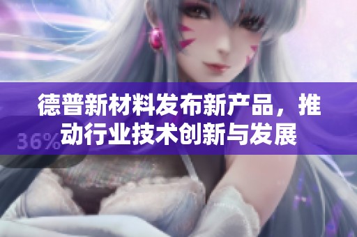 德普新材料发布新产品，推动行业技术创新与发展
