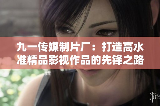 九一传媒制片厂：打造高水准精品影视作品的先锋之路