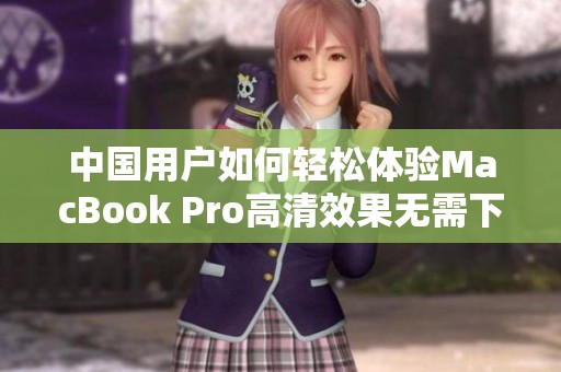中国用户如何轻松体验MacBook Pro高清效果无需下载