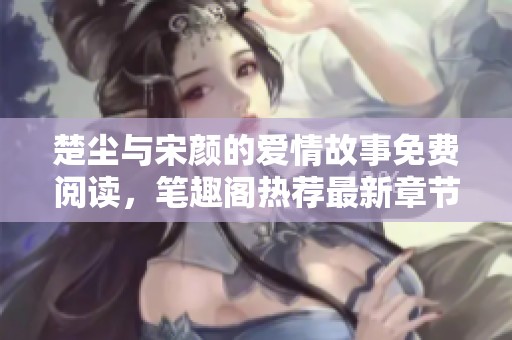 楚尘与宋颜的爱情故事免费阅读，笔趣阁热荐最新章节解析