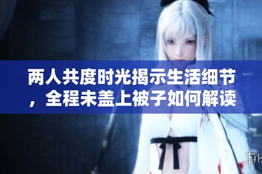 两人共度时光揭示生活细节，全程未盖上被子如何解读
