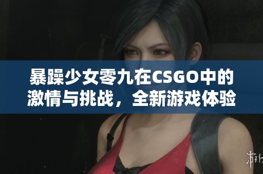 暴躁少女零九在CSGO中的激情与挑战，全新游戏体验揭秘