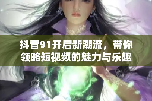 抖音91开启新潮流，带你领略短视频的魅力与乐趣