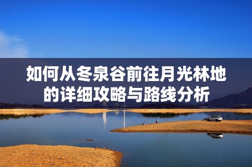 如何从冬泉谷前往月光林地的详细攻略与路线分析