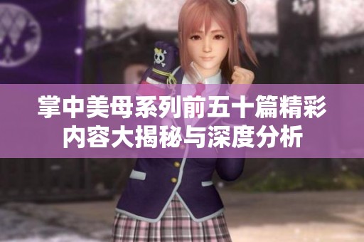 掌中美母系列前五十篇精彩内容大揭秘与深度分析