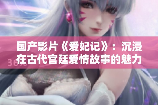 国产影片《爱妃记》：沉浸在古代宫廷爱情故事的魅力之中