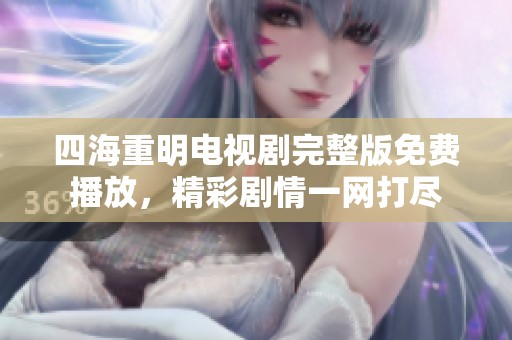 四海重明电视剧完整版免费播放，精彩剧情一网打尽