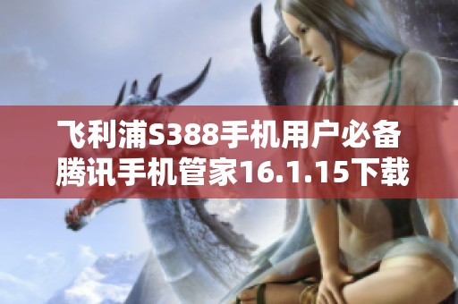 飞利浦S388手机用户必备 腾讯手机管家16.1.15下载指南