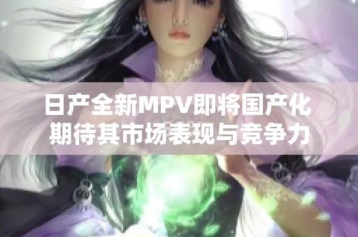 日产全新MPV即将国产化 期待其市场表现与竞争力