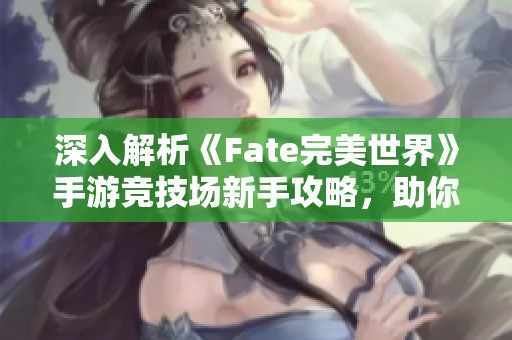 深入解析《Fate完美世界》手游竞技场新手攻略，助你轻松上手！