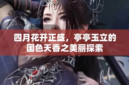 四月花开正盛，亭亭玉立的国色天香之美丽探索
