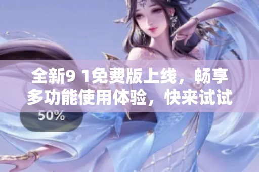 全新9 1免费版上线，畅享多功能使用体验，快来试试吧！