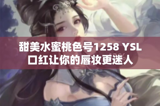 甜美水蜜桃色号1258 YSL口红让你的唇妆更迷人