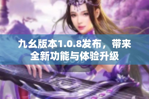 九幺版本1.0.8发布，带来全新功能与体验升级