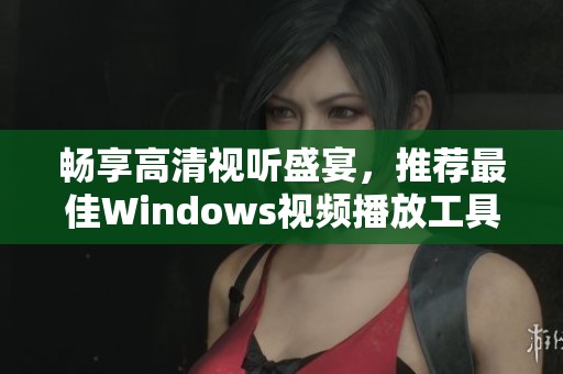 畅享高清视听盛宴，推荐最佳Windows视频播放工具