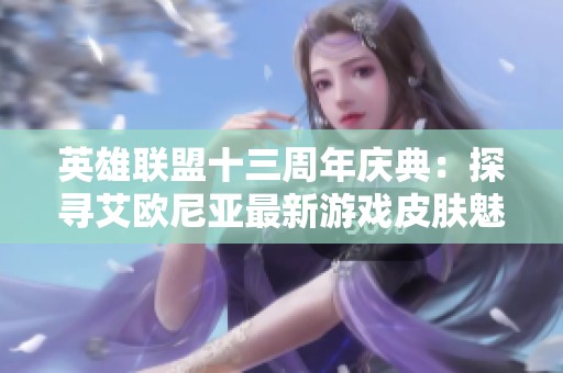 英雄联盟十三周年庆典：探寻艾欧尼亚最新游戏皮肤魅力