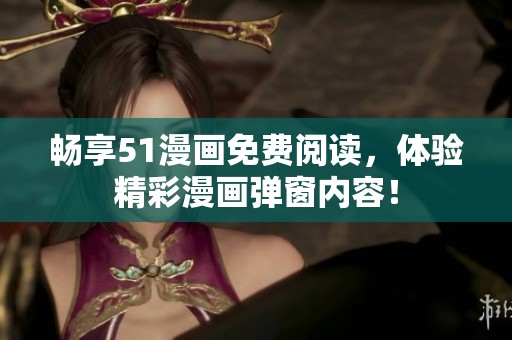畅享51漫画免费阅读，体验精彩漫画弹窗内容！