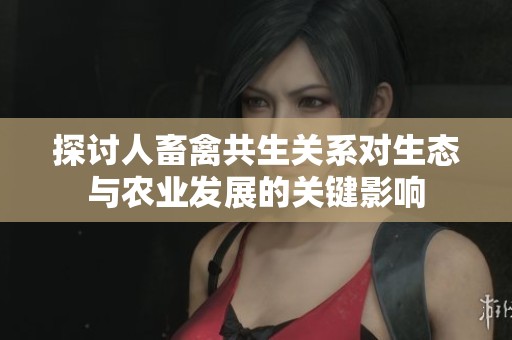 探讨人畜禽共生关系对生态与农业发展的关键影响
