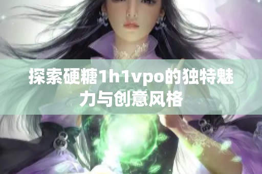 探索硬糖1h1vpo的独特魅力与创意风格