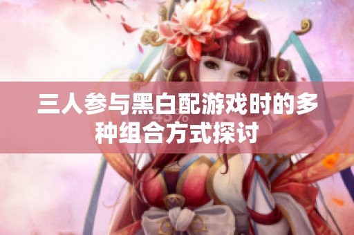 三人参与黑白配游戏时的多种组合方式探讨