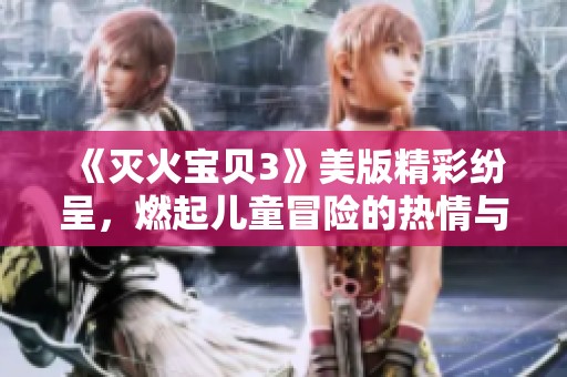《灭火宝贝3》美版精彩纷呈，燃起儿童冒险的热情与乐趣