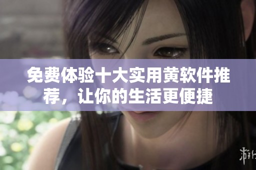 免费体验十大实用黄软件推荐，让你的生活更便捷