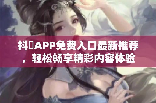 抖抈APP免费入口最新推荐，轻松畅享精彩内容体验