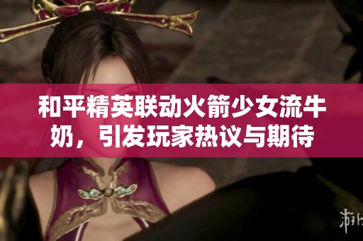 和平精英联动火箭少女流牛奶，引发玩家热议与期待