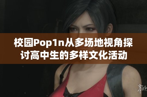 校园Pop1n从多场地视角探讨高中生的多样文化活动