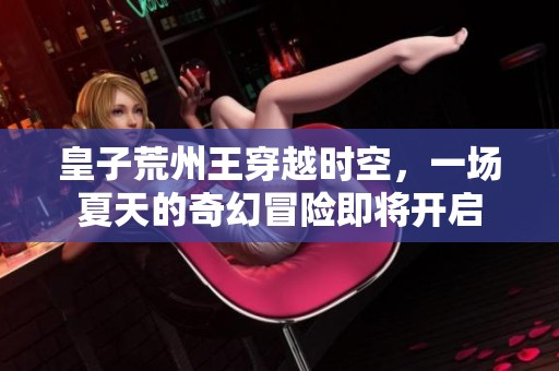 皇子荒州王穿越时空，一场夏天的奇幻冒险即将开启