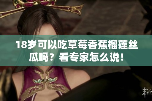 18岁可以吃草莓香蕉榴莲丝瓜吗？看专家怎么说！