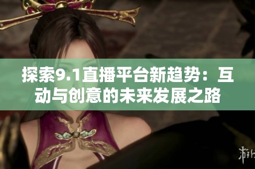探索9.1直播平台新趋势：互动与创意的未来发展之路