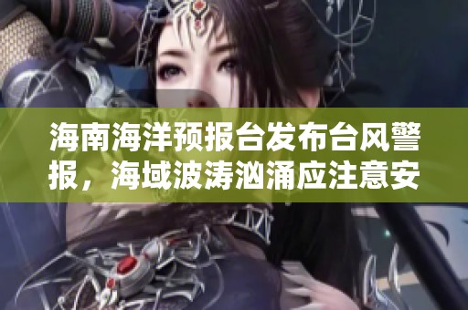 海南海洋预报台发布台风警报，海域波涛汹涌应注意安全