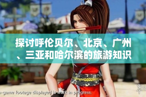探讨呼伦贝尔、北京、广州、三亚和哈尔滨的旅游知识与热门问题解答