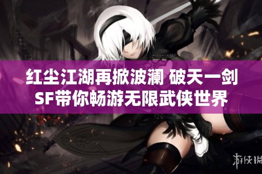 红尘江湖再掀波澜 破天一剑SF带你畅游无限武侠世界