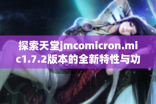 探索天堂jmcomicron.mic1.7.2版本的全新特性与功能详解