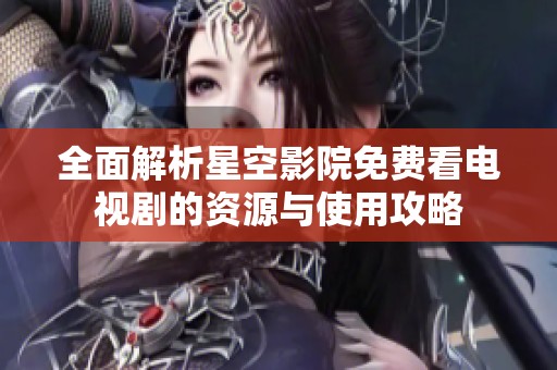 全面解析星空影院免费看电视剧的资源与使用攻略