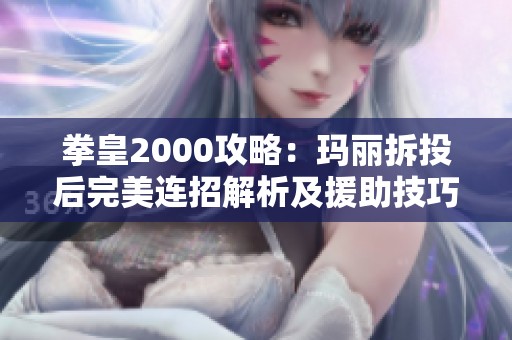 拳皇2000攻略：玛丽拆投后完美连招解析及援助技巧