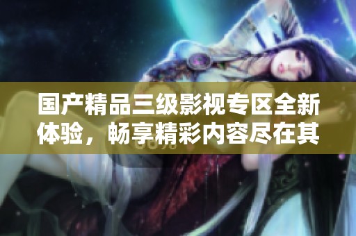 国产精品三级影视专区全新体验，畅享精彩内容尽在其中