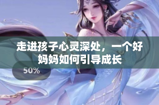 走进孩子心灵深处，一个好妈妈如何引导成长