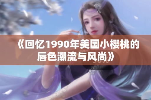 《回忆1990年美国小樱桃的唇色潮流与风尚》