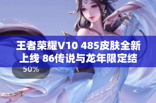 王者荣耀V10 485皮肤全新上线 86传说与龙年限定结合的无双体验