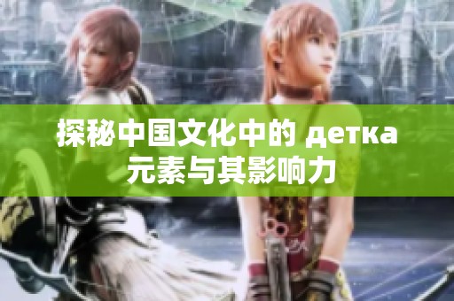 探秘中国文化中的 детка 元素与其影响力