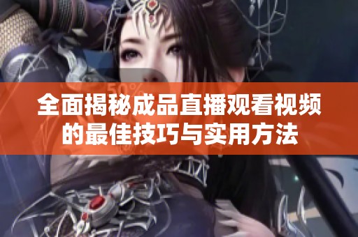 全面揭秘成品直播观看视频的最佳技巧与实用方法
